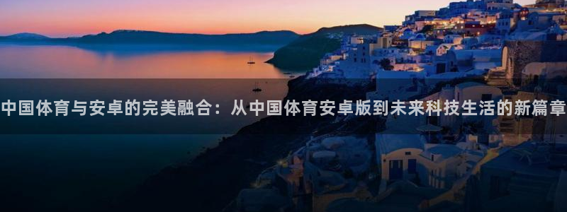 中国体育与安卓的完美融合:从中国体育安卓版到未来科技生活的新篇章