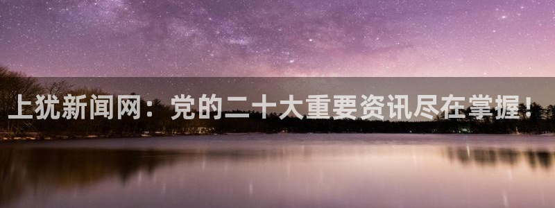 上犹新闻网：党的二十大重要资讯尽在掌握！