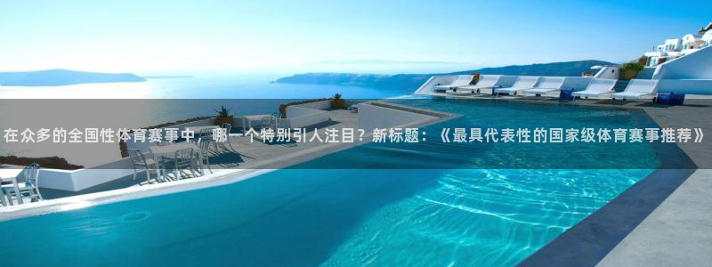 在众多的全国性体育赛事中，哪一个特别引人注目？新标题：《最具代表性的国家级体育赛事推荐》