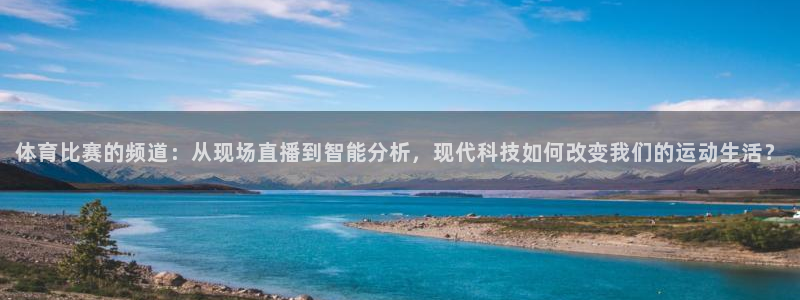 体育比赛的频道：从现场直播到智能分析，现代科技如何改变我们的运动生活？