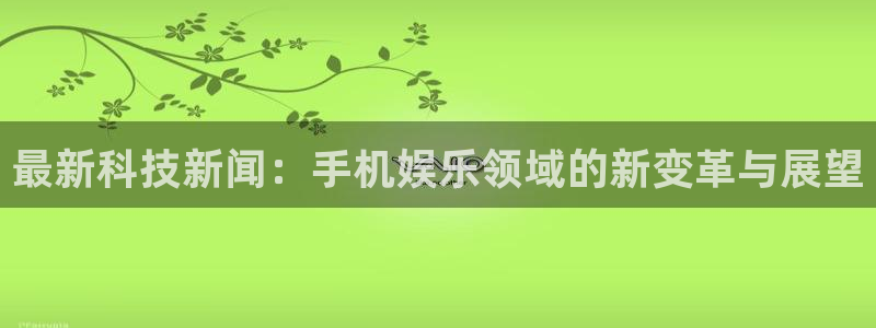 最新科技新闻：手机娱乐领域的新变革与展望