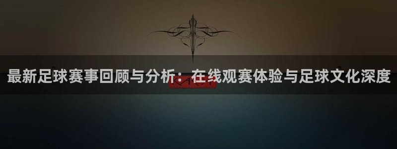 最新足球赛事回顾与分析：在线观赛体验与足球文化深度