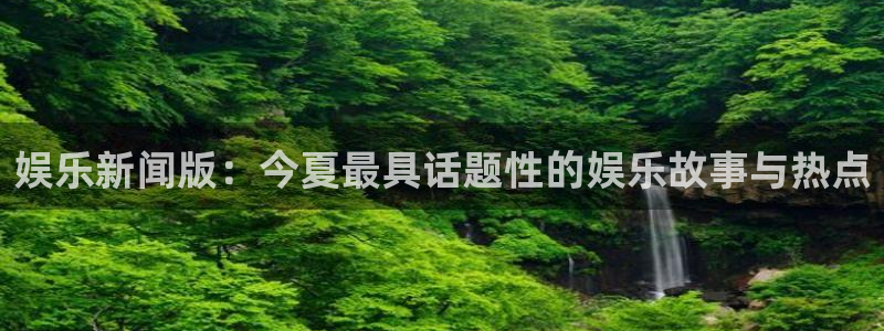 娱乐新闻版：今夏最具话题性的娱乐故事与热点