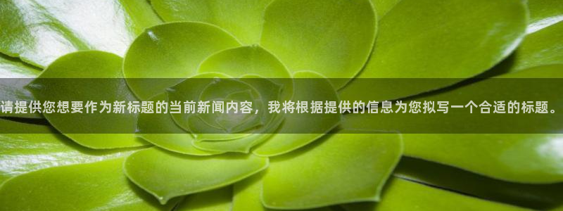 请提供您想要作为新标题的当前新闻内容，我将根据提供的信息为您拟写一个合适的标题。