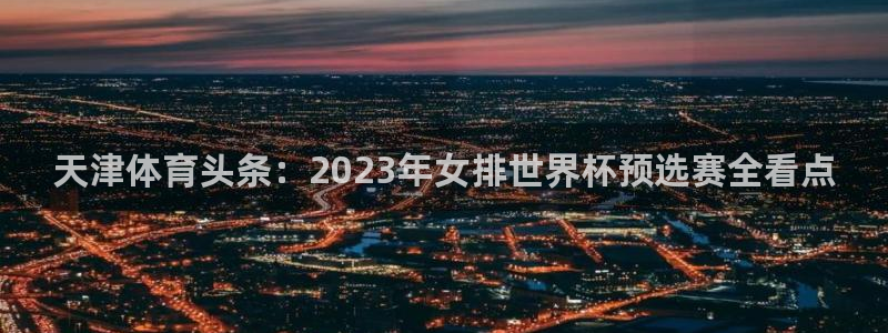 天津体育头条：2023年女排世界杯预选赛全看点